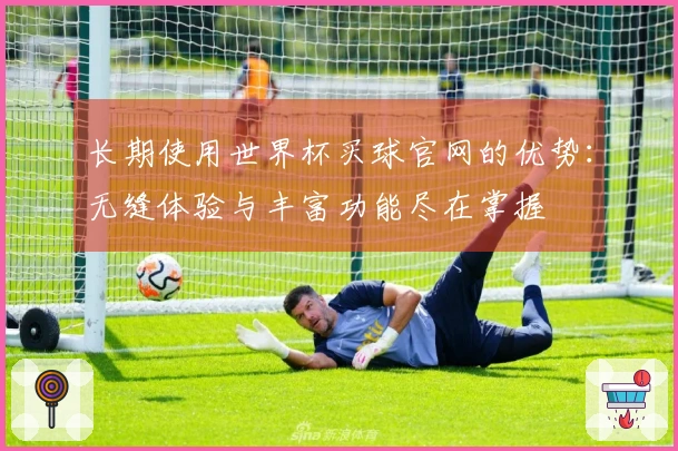 长期使用世界杯买球官网的优势：无缝体验与丰富功能尽在掌握