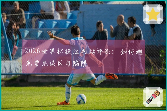 2026世界杯投注网站评测:如何避免常见误区与陷阱