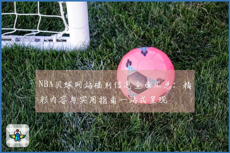 NBA买球网站福利信息全面汇总：精彩内容与实用指南一站式呈现