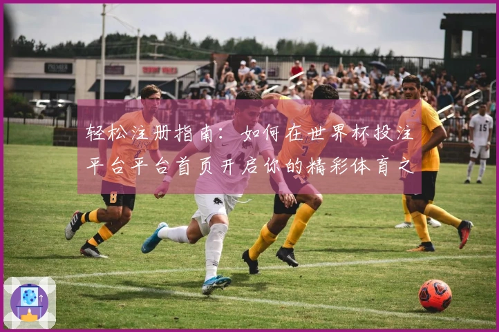 轻松注册指南:如何在世界杯投注平台平台首页开启你的精彩体育之旅