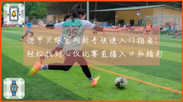 德甲买球官网新手快速入门指南：轻松找到心仪比赛直播入口和精彩内容