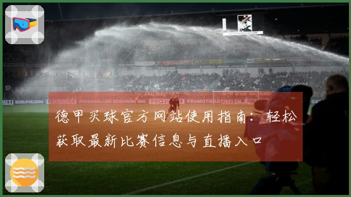 德甲买球官方网站使用指南：轻松获取最新比赛信息与直播入口