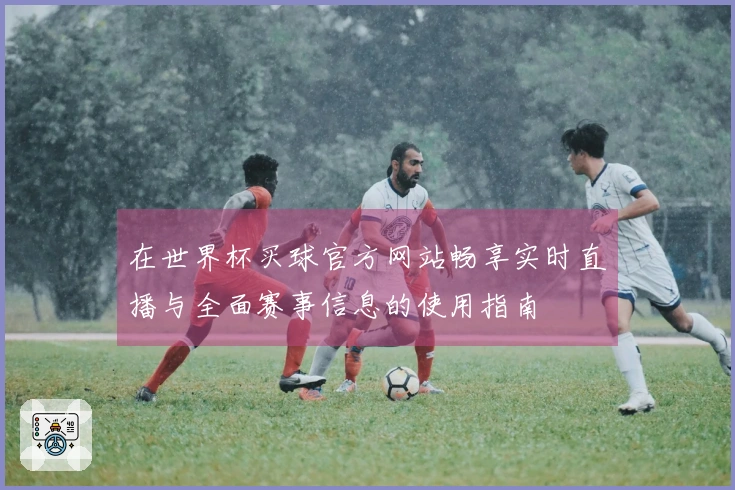 在世界杯买球官方网站畅享实时直播与全面赛事信息的使用指南