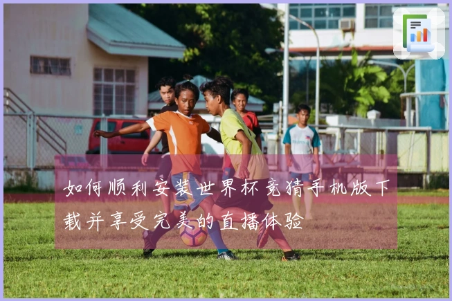 如何顺利安装世界杯竞猜手机版下载并享受完美的直播体验