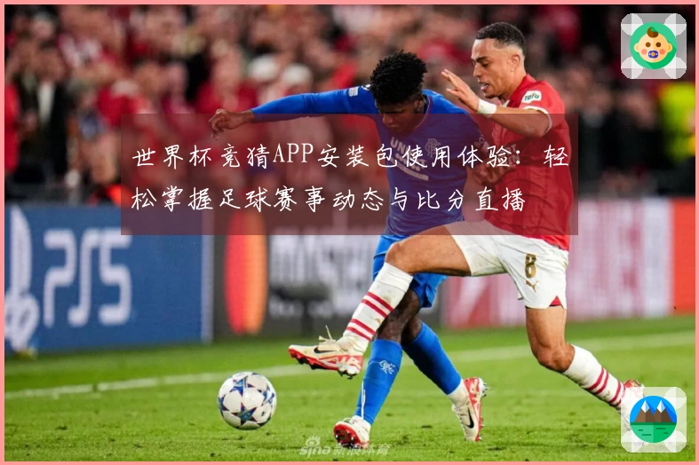 世界杯竞猜APP安装包使用体验：轻松掌握足球赛事动态与比分直播