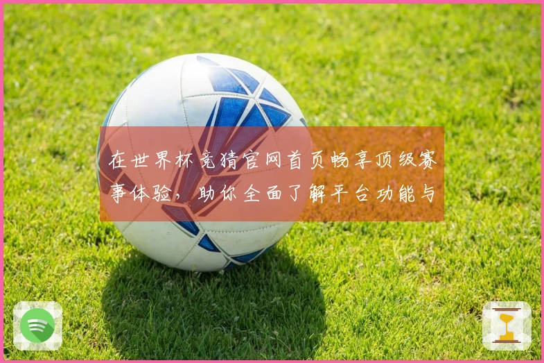 在世界杯竞猜官网首页畅享顶级赛事体验，助你全面了解平台功能与优势