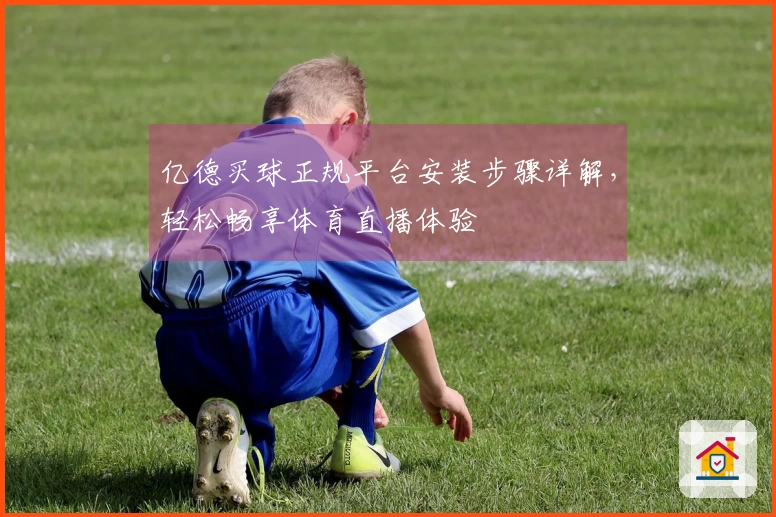 亿德买球正规平台安装步骤详解，轻松畅享体育直播体验