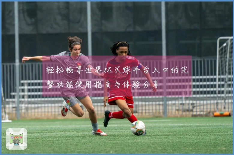 轻松畅享世界杯买球平台入口的完整功能使用指南与体验分享