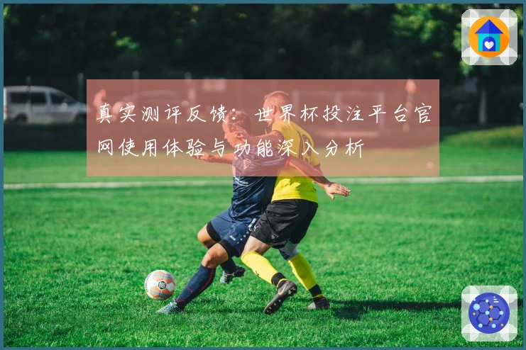 真实测评反馈：世界杯投注平台官网使用体验与功能深入分析