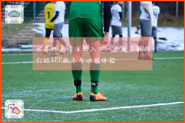 世界杯竞猜注册入口：全面了解我们的APP版本与功能体验