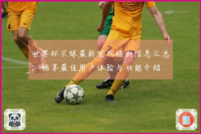 世界杯买球最新官网福利信息汇总：畅享最佳用户体验与功能介绍