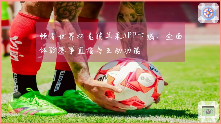 畅享世界杯竞猜苹果APP下载,全面体验赛事直播与互动功能