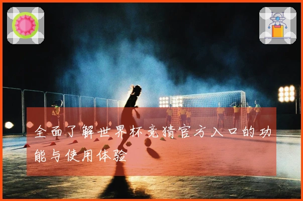 全面了解世界杯竞猜官方入口的功能与使用体验