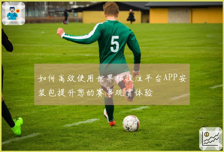 如何高效使用世界杯投注平台APP安装包提升您的赛事观赏体验