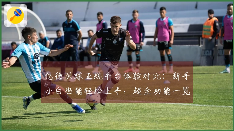 亿德买球正规平台体验对比：新手小白也能轻松上手，超全功能一览无余