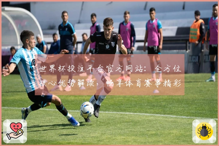 世界杯投注平台官方网站:全方位核心优势解读,畅享体育赛事精彩体验