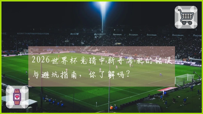 2026世界杯竞猜中新手常犯的错误与避坑指南，你了解吗？