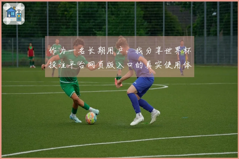 作为一名长期用户，我分享世界杯投注平台网页版入口的真实使用体验与功能优势
