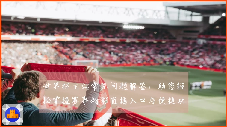 世界杯主站常见问题解答，助您轻松掌握赛事精彩直播入口与便捷功能