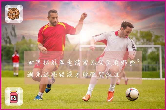世界杯冠军竞猜常见误区有哪些？避免这些错误才能理智投注