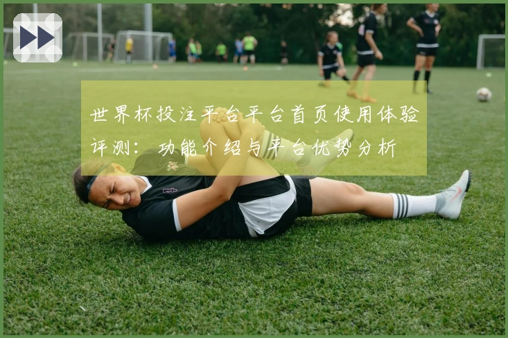 世界杯投注平台平台首页使用体验评测：功能介绍与平台优势分析
