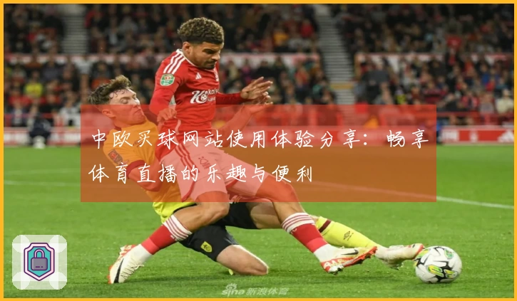 中欧买球网站使用体验分享：畅享体育直播的乐趣与便利