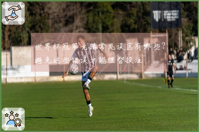 世界杯冠军竞猜常见误区有哪些?避免这些错误才能理智投注
