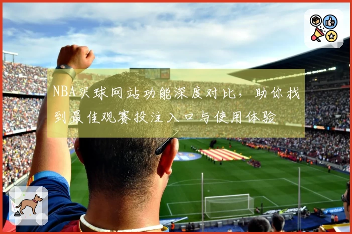 NBA买球网站功能深度对比,助你找到最佳观赛投注入口与使用体验