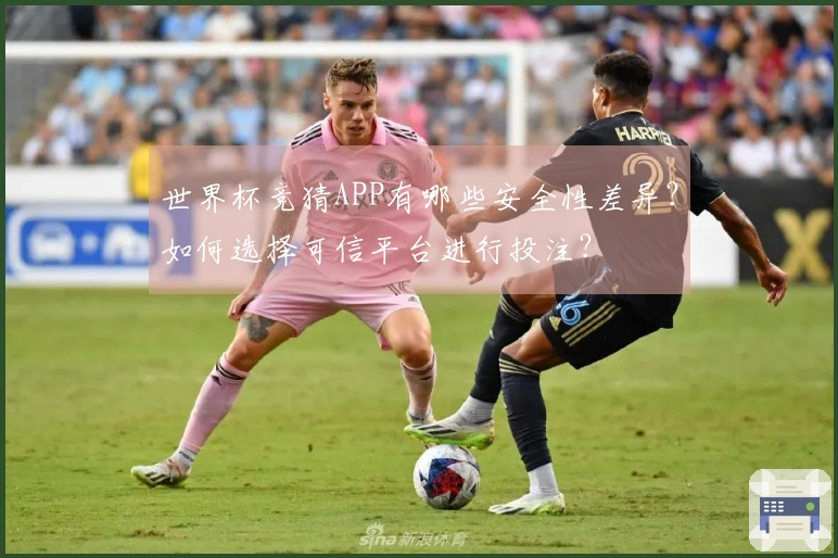世界杯竞猜APP有哪些安全性差异?如何选择可信平台进行投注?