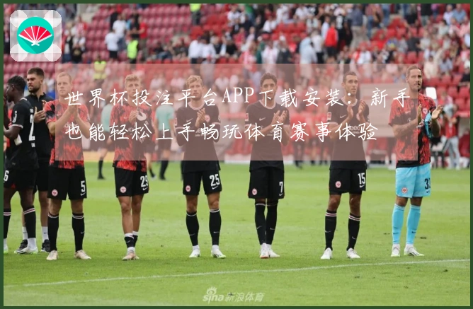 世界杯投注平台APP下载安装：新手也能轻松上手畅玩体育赛事体验