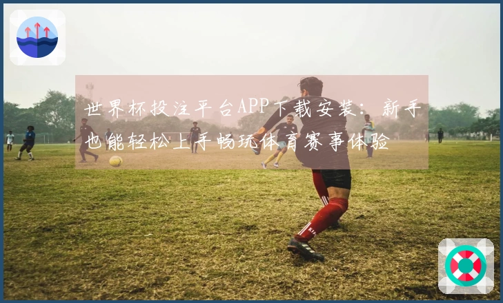 世界杯投注平台APP下载安装：新手也能轻松上手畅玩体育赛事体验