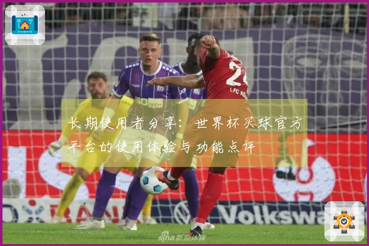 长期使用者分享：世界杯买球官方平台的使用体验与功能点评