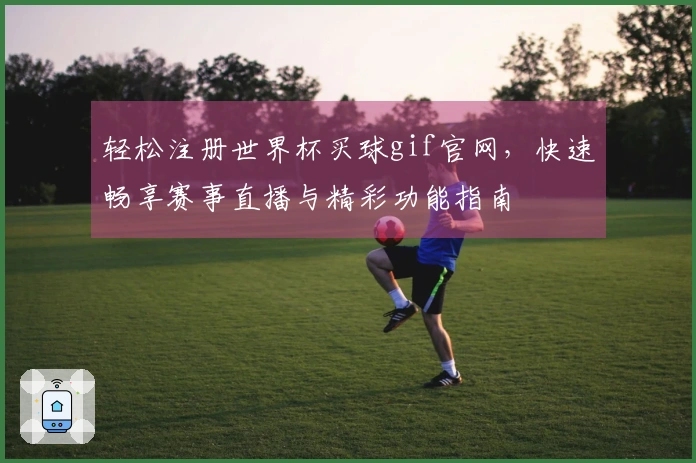 轻松注册世界杯买球gif官网,快速畅享赛事直播与精彩功能指南