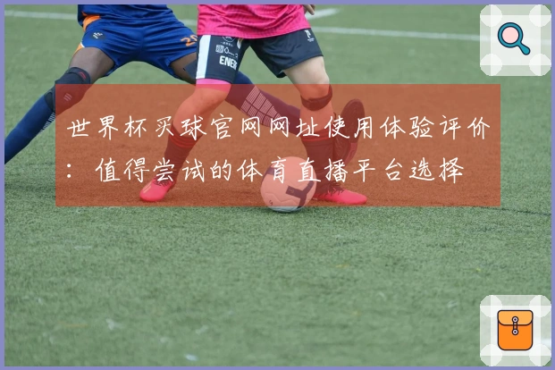 世界杯买球官网网址使用体验评价：值得尝试的体育直播平台选择