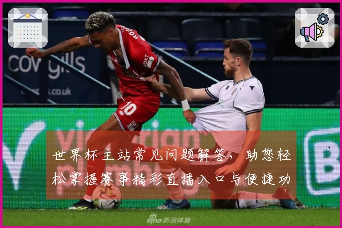 世界杯主站常见问题解答，助您轻松掌握赛事精彩直播入口与便捷功能