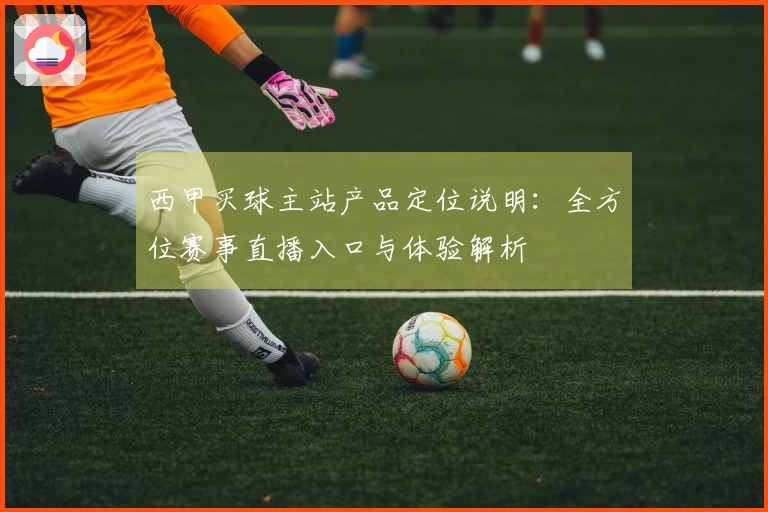 西甲买球主站产品定位说明：全方位赛事直播入口与体验解析
