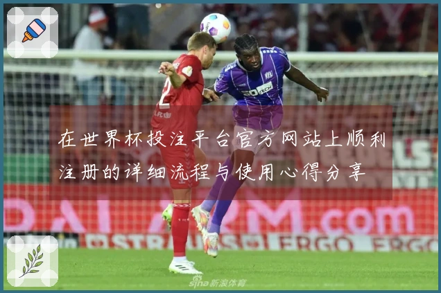 在世界杯投注平台官方网站上顺利注册的详细流程与使用心得分享