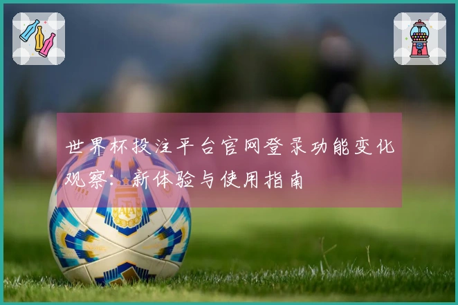 世界杯投注平台官网登录功能变化观察：新体验与使用指南