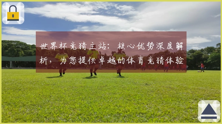 世界杯竞猜主站:核心优势深度解析,为您提供卓越的体育竞猜体验