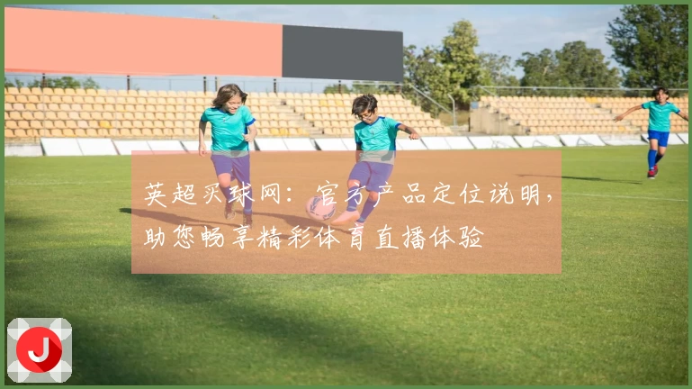英超买球网：官方产品定位说明，助您畅享精彩体育直播体验